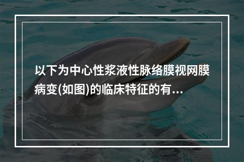 以下为中心性浆液性脉络膜视网膜病变(如图)的临床特征的有()