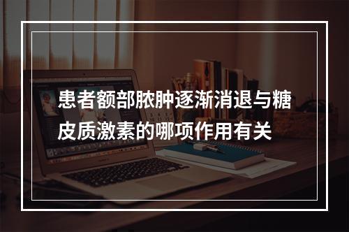 患者额部脓肿逐渐消退与糖皮质激素的哪项作用有关