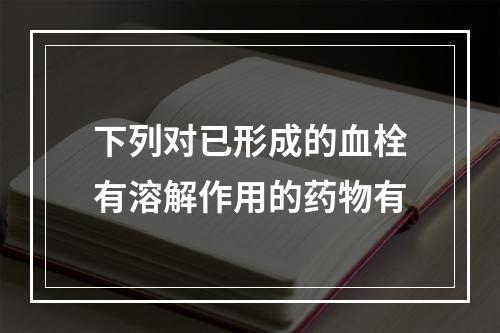 下列对已形成的血栓有溶解作用的药物有