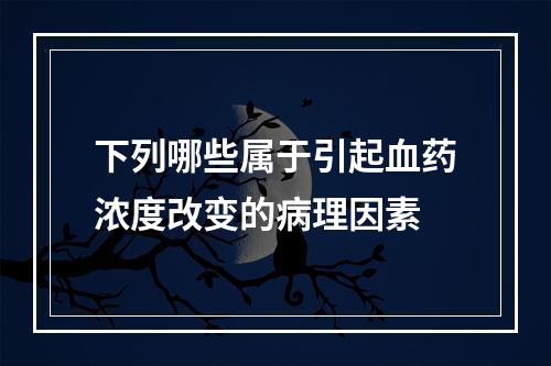 下列哪些属于引起血药浓度改变的病理因素