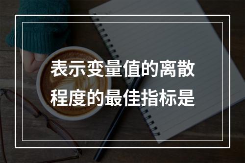 表示变量值的离散程度的最佳指标是