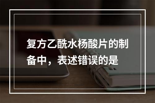 复方乙酰水杨酸片的制备中，表述错误的是