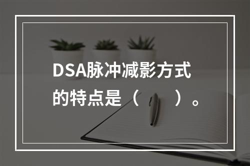 DSA脉冲减影方式的特点是（　　）。