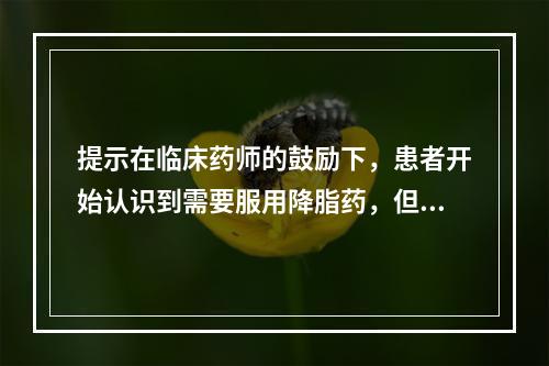 提示在临床药师的鼓励下，患者开始认识到需要服用降脂药，但仅记