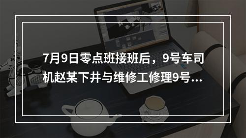 7月9日零点班接班后，9号车司机赵某下井与维修工修理9号车。