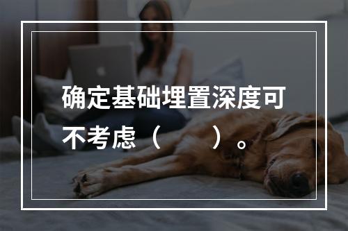 确定基础埋置深度可不考虑（　　）。