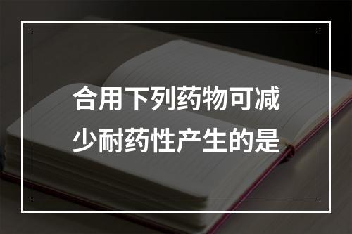 合用下列药物可减少耐药性产生的是