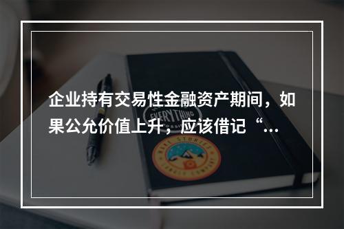 企业持有交易性金融资产期间，如果公允价值上升，应该借记“投资