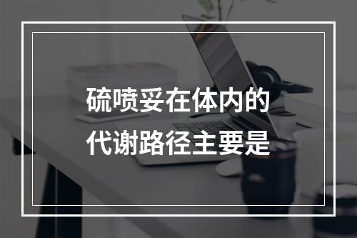 硫喷妥在体内的代谢路径主要是