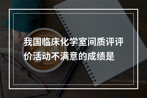 我国临床化学室间质评评价活动不满意的成绩是