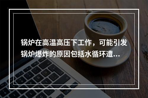 锅炉在高温高压下工作，可能引发锅炉爆炸的原因包括水循环遭破坏