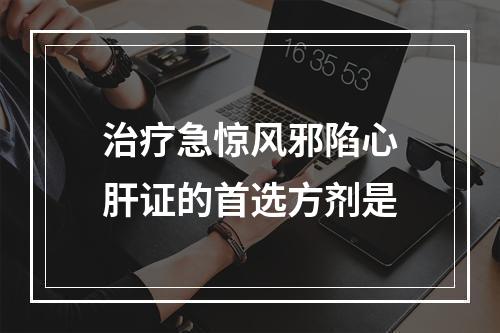 治疗急惊风邪陷心肝证的首选方剂是