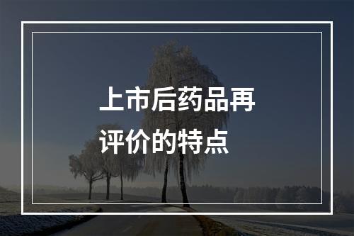 上市后药品再评价的特点