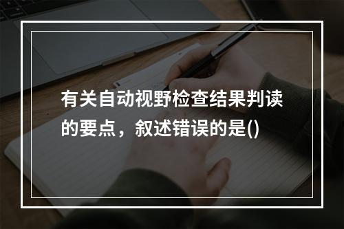 有关自动视野检查结果判读的要点，叙述错误的是()