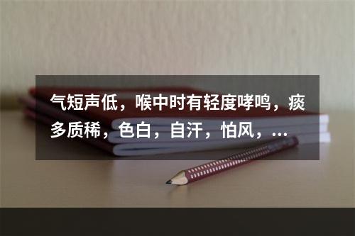 气短声低，喉中时有轻度哮鸣，痰多质稀，色白，自汗，怕风，常易