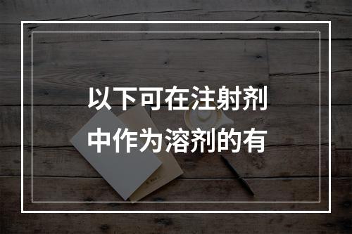 以下可在注射剂中作为溶剂的有