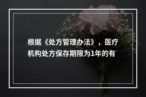 根据《处方管理办法》，医疗机构处方保存期限为1年的有