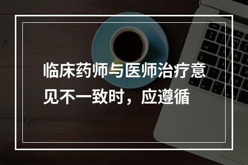 临床药师与医师治疗意见不一致时，应遵循