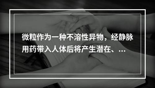 微粒作为一种不溶性异物，经静脉用药带入人体后将产生潜在、持久