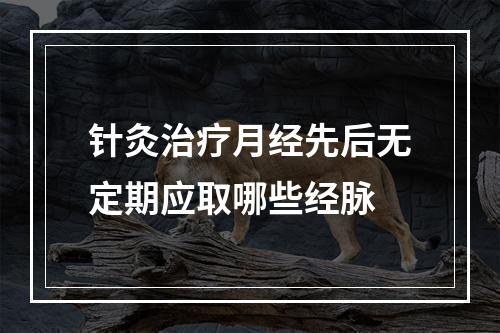 针灸治疗月经先后无定期应取哪些经脉