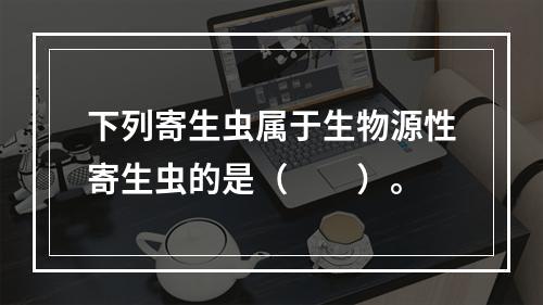 下列寄生虫属于生物源性寄生虫的是（　　）。