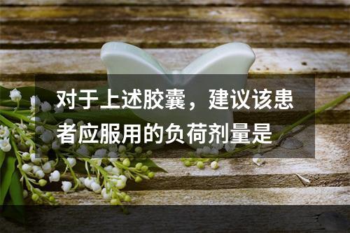 对于上述胶囊，建议该患者应服用的负荷剂量是