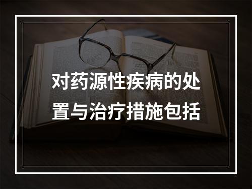 对药源性疾病的处置与治疗措施包括