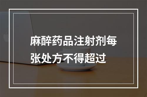 麻醉药品注射剂每张处方不得超过