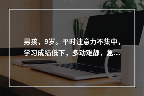 男孩，9岁。平时注意力不集中，学习成绩低下，多动难静，急躁易