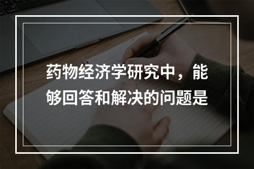 药物经济学研究中，能够回答和解决的问题是