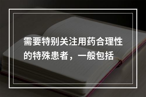 需要特别关注用药合理性的特殊患者，一般包括