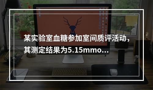 某实验室血糖参加室间质评活动，其测定结果为5.15mmol／