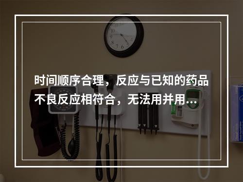 时间顺序合理，反应与已知的药品不良反应相符合，无法用并用药、