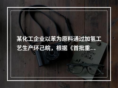 某化工企业以苯为原料通过加氢工艺生产环己皖，根据《首批重点监