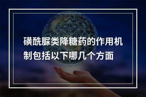 磺酰脲类降糖药的作用机制包括以下哪几个方面