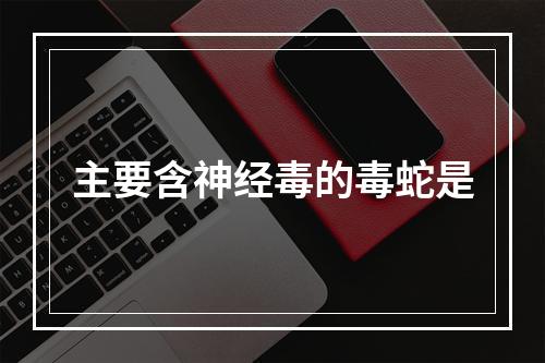 主要含神经毒的毒蛇是