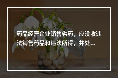 药品经营企业销售劣药，应没收违法销售药品和违法所得，并处违法