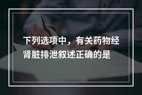 下列选项中，有关药物经肾脏排泄叙述正确的是