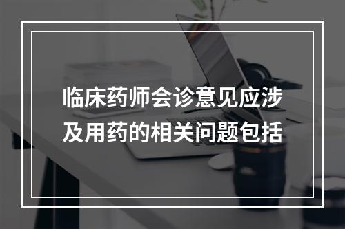 临床药师会诊意见应涉及用药的相关问题包括