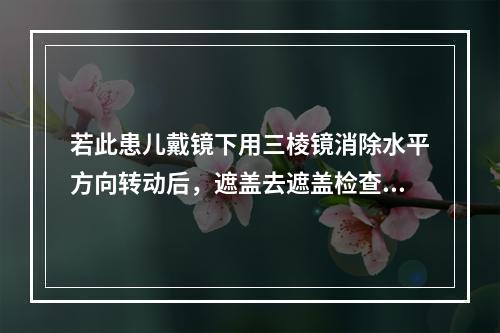 若此患儿戴镜下用三棱镜消除水平方向转动后，遮盖去遮盖检查发现