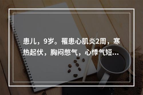 患儿，9岁。罹患心肌炎2周，寒热起伏，胸闷憋气，心悸气短，肌