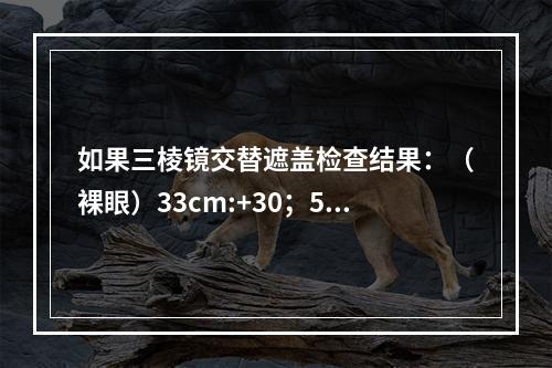 如果三棱镜交替遮盖检查结果：（裸眼）33cm:+30；5m: