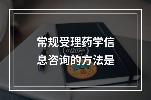 常规受理药学信息咨询的方法是