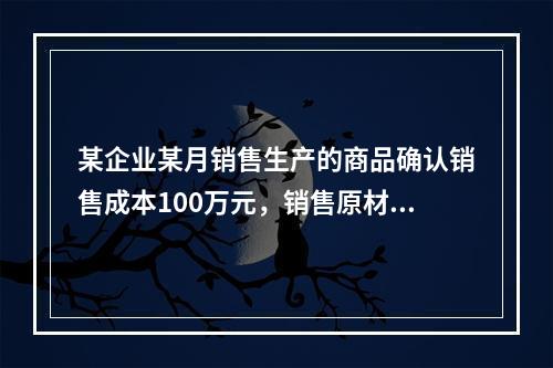 某企业某月销售生产的商品确认销售成本100万元，销售原材料确