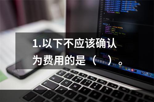 1.以下不应该确认为费用的是（　）。