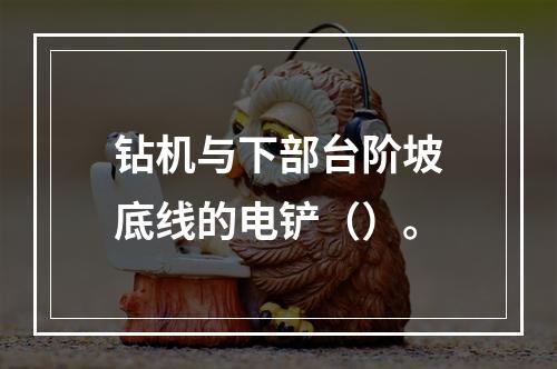 钻机与下部台阶坡底线的电铲（）。