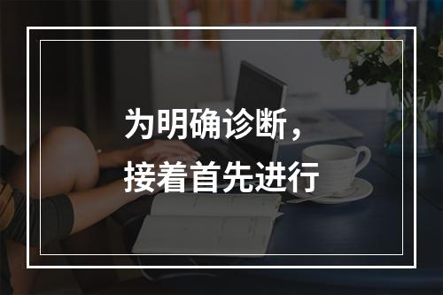 为明确诊断，接着首先进行