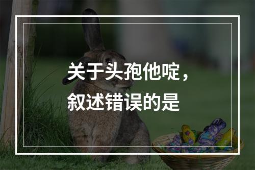 关于头孢他啶，叙述错误的是