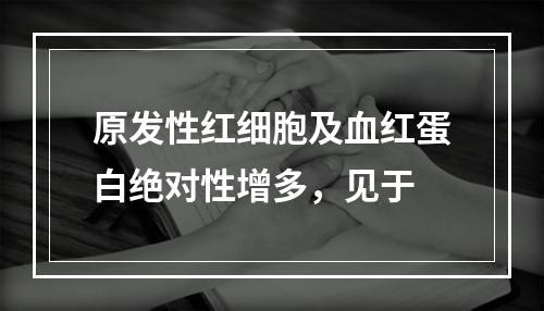 原发性红细胞及血红蛋白绝对性增多，见于