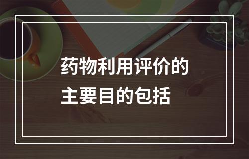 药物利用评价的主要目的包括